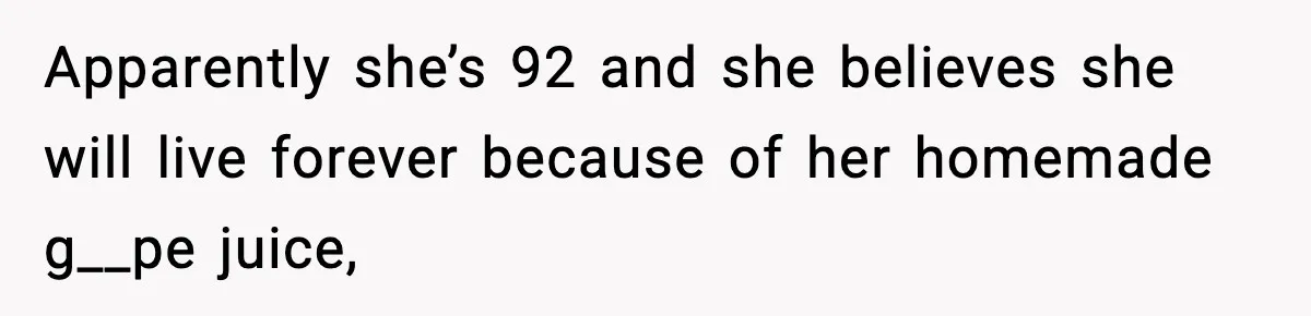Apparently she’s 92 and she believes she will live forever because of her homemade g__pe juice,