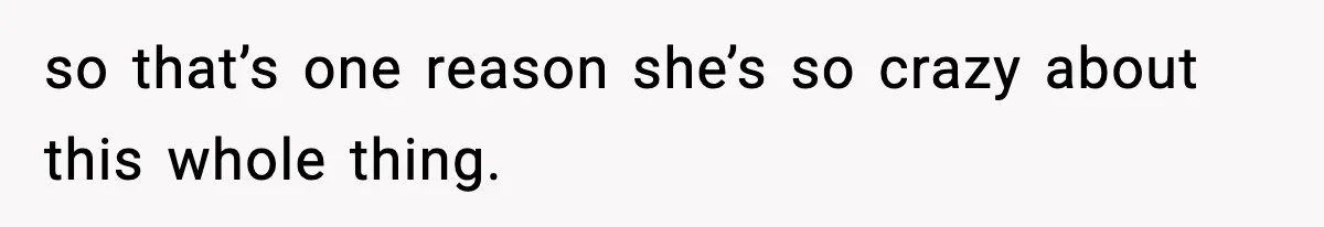 so that’s one reason she’s so crazy about this whole thing.