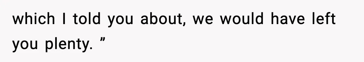 which I told you about, we would have left you plenty. ”