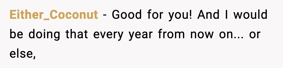 Either_Coconut − Good for you! And I would be doing that every year from now on... or else,