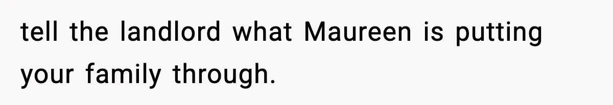 tell the landlord what Maureen is putting your family through.