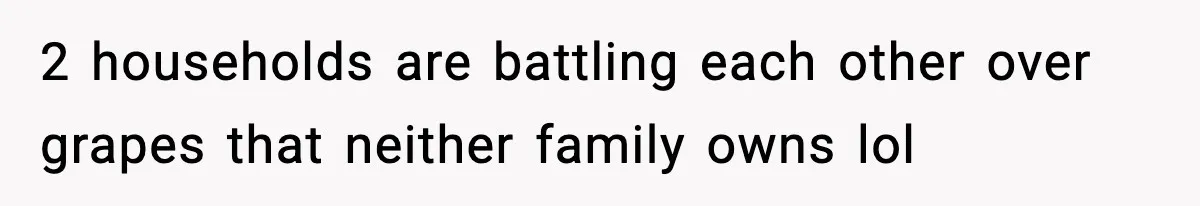 2 households are battling each other over grapes that neither family owns lol