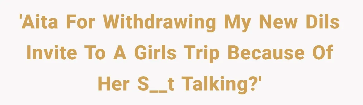 'AITA for withdrawing my new DILs invite to a girls trip because of her s__t talking?'