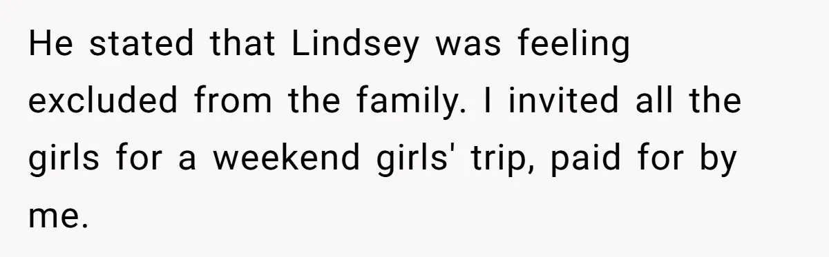 He stated that Lindsey was feeling excluded from the family. I invited all the girls for a weekend girls' trip, paid for by me.