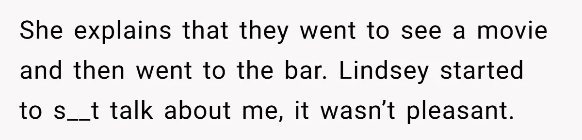 She explains that they went to see a movie and then went to the bar. Lindsey started to s__t talk about me, it wasn’t pleasant.