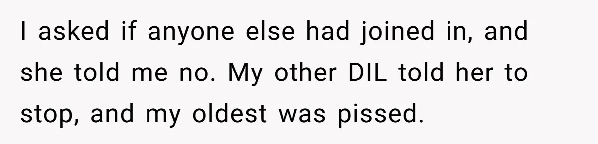 I asked if anyone else had joined in, and she told me no. My other DIL told her to stop, and my oldest was pissed.