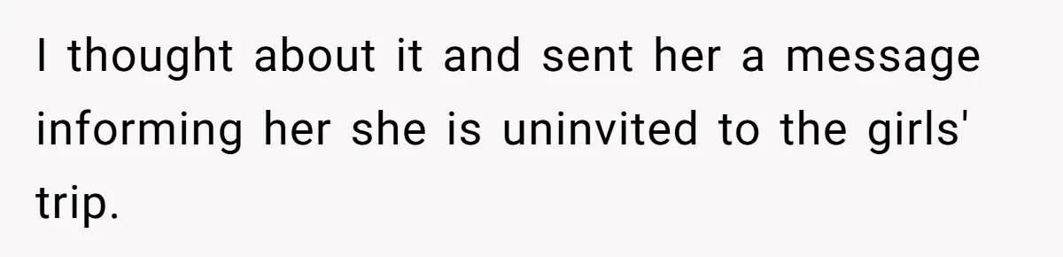 I thought about it and sent her a message informing her she is uninvited to the girls' trip.
