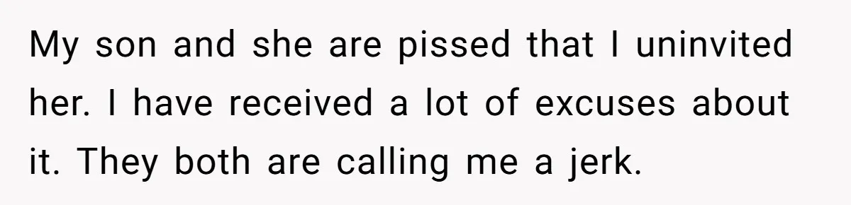 My son and she are pissed that I uninvited her. I have received a lot of excuses about it. They both are calling me a jerk.