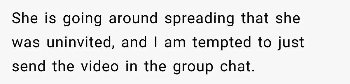 She is going around spreading that she was uninvited, and I am tempted to just send the video in the group chat.
