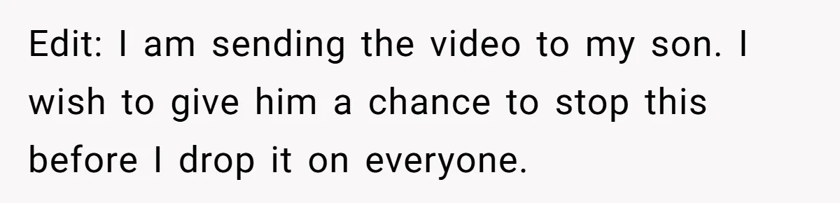 Edit: I am sending the video to my son. I wish to give him a chance to stop this before I drop it on everyone.