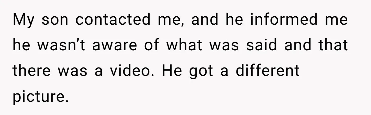 My son contacted me, and he informed me he wasn’t aware of what was said and that there was a video. He got a different picture.