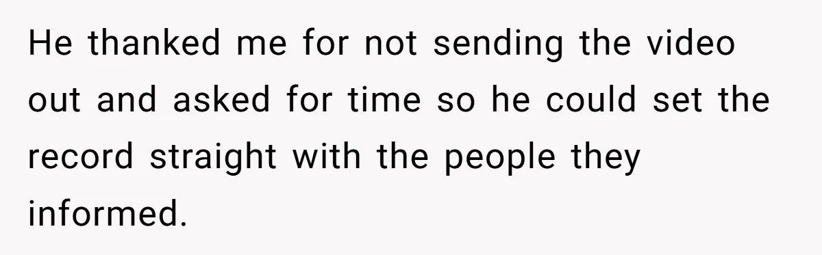 He thanked me for not sending the video out and asked for time so he could set the record straight with the people they informed.