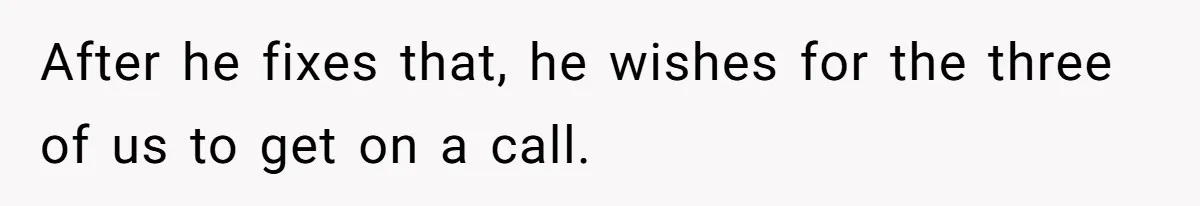 After he fixes that, he wishes for the three of us to get on a call.