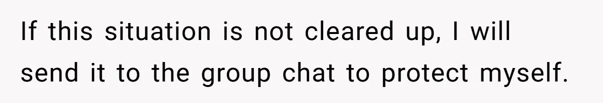 If this situation is not cleared up, I will send it to the group chat to protect myself.