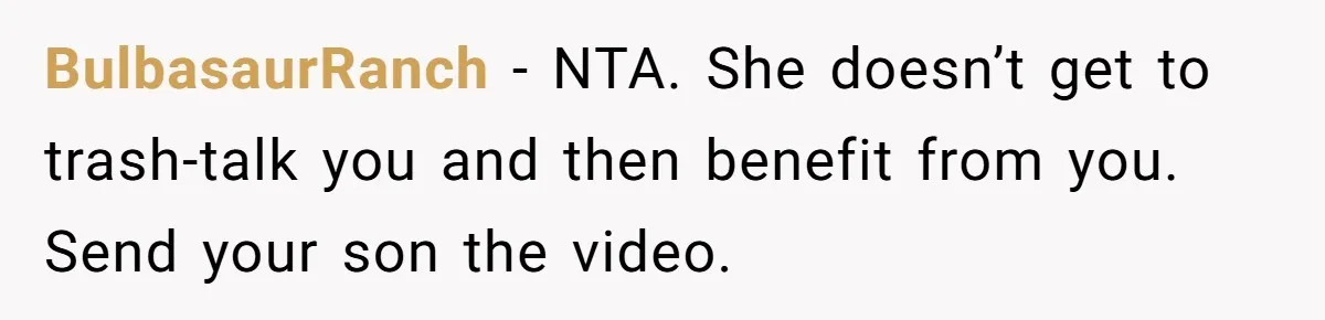 BulbasaurRanch − NTA. She doesn’t get to trash-talk you and then benefit from you. Send your son the video.