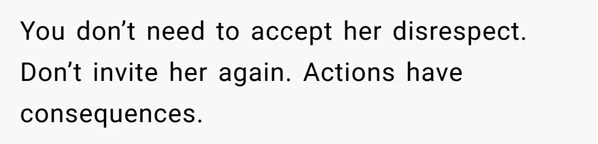 You don’t need to accept her disrespect. Don’t invite her again. Actions have consequences.