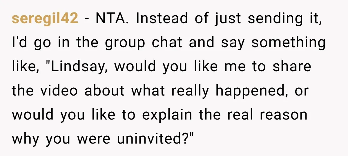 seregil42 − NTA. Instead of just sending it, I'd go in the group chat and say something like, "Lindsay, would you like me to share the video about what really...