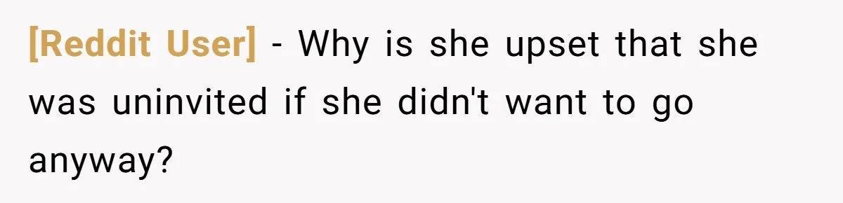 [Reddit User] − Why is she upset that she was uninvited if she didn't want to go anyway?