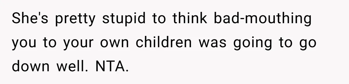 She's pretty stupid to think bad-mouthing you to your own children was going to go down well. NTA.
