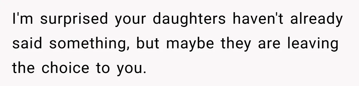 I'm surprised your daughters haven't already said something, but maybe they are leaving the choice to you.