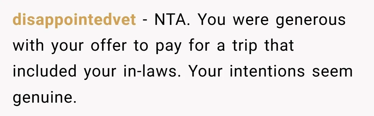 disappointedvet − NTA. You were generous with your offer to pay for a trip that included your in-laws. Your intentions seem genuine.