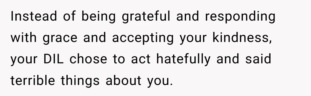 Instead of being grateful and responding with grace and accepting your kindness, your DIL chose to act hatefully and said terrible things about you.