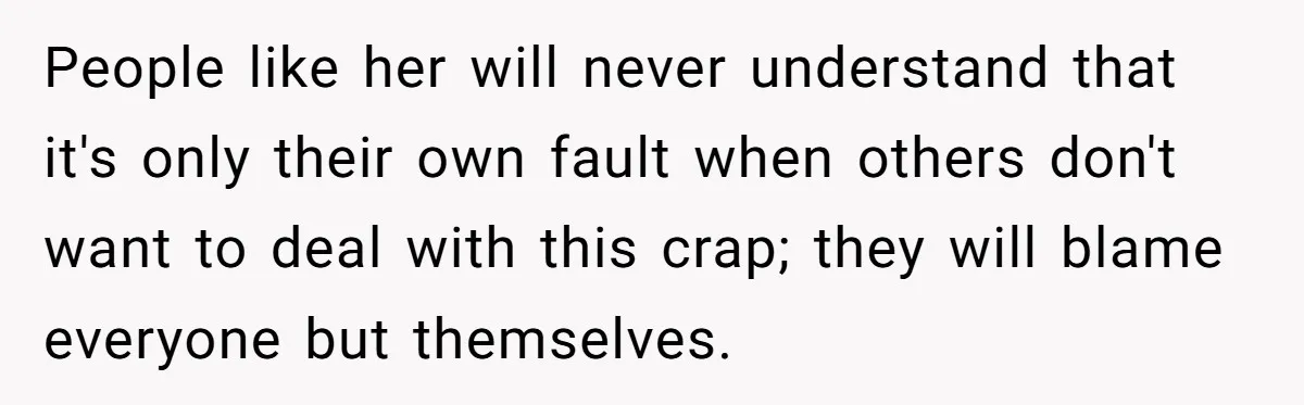 People like her will never understand that it's only their own fault when others don't want to deal with this crap; they will blame everyone but themselves.