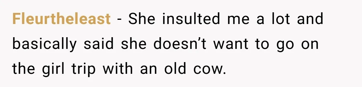 Fleurtheleast − She insulted me a lot and basically said she doesn’t want to go on the girl trip with an old cow.