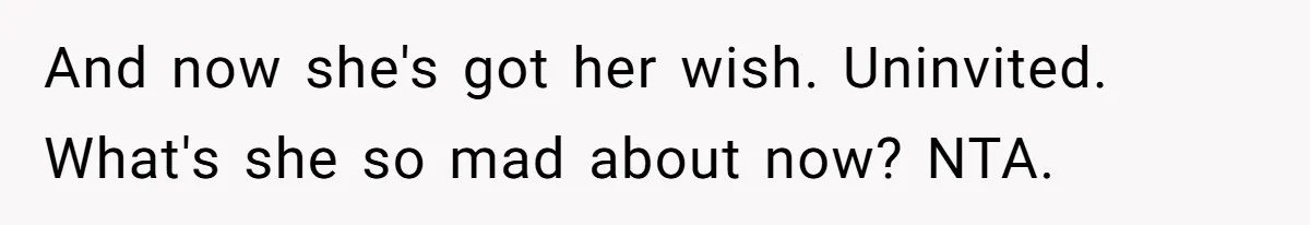 And now she's got her wish. Uninvited. What's she so mad about now? NTA.