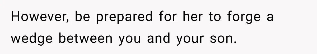 However, be prepared for her to forge a wedge between you and your son.