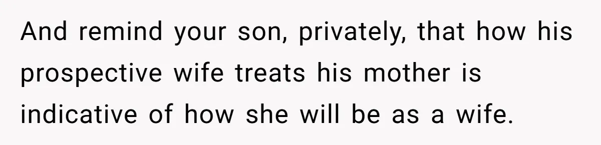 And remind your son, privately, that how his prospective wife treats his mother is indicative of how she will be as a wife.