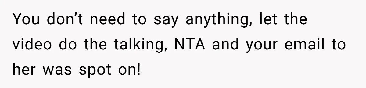 You don’t need to say anything, let the video do the talking, NTA and your email to her was spot on!