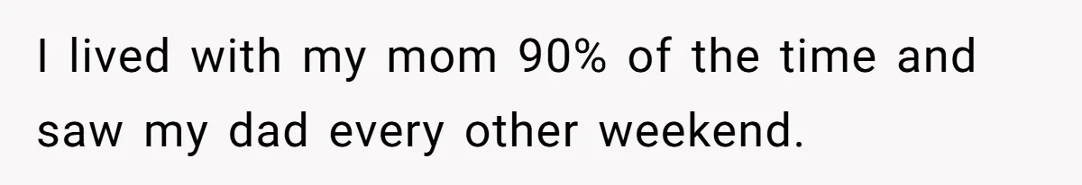 Parents Ignore Son For 26 Years, Suddenly Want Close Bond But Refuse To Help Him Buy House And Walk Away Forever I lived with my mom 90% of the time and saw my dad every other weekend.