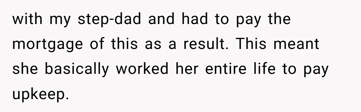 Parents Ignore Son For 26 Years, Suddenly Want Close Bond But Refuse To Help Him Buy House And Walk Away Forever with my step-dad and had to pay the mortgage of this as a result. This meant she basically worked her entire life to pay upkeep.