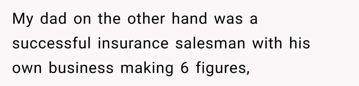 Parents Ignore Son For 26 Years, Suddenly Want Close Bond But Refuse To Help Him Buy House And Walk Away Forever My dad on the other hand was a successful insurance salesman with his own business making 6 figures,