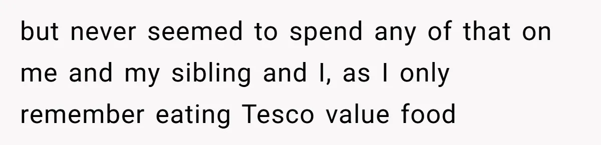 Parents Ignore Son For 26 Years, Suddenly Want Close Bond But Refuse To Help Him Buy House And Walk Away Forever but never seemed to spend any of that on me and my sibling and I, as I only remember eating Tesco value food