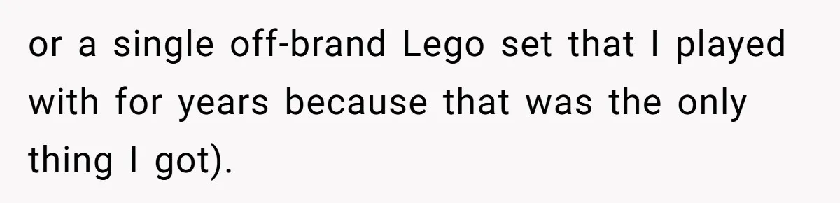 Parents Ignore Son For 26 Years, Suddenly Want Close Bond But Refuse To Help Him Buy House And Walk Away Forever or a single off-brand Lego set that I played with for years because that was the only thing I got).