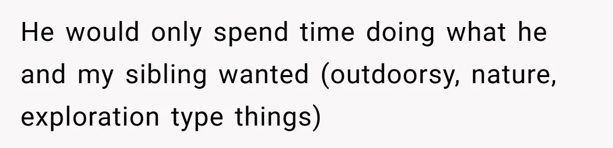Parents Ignore Son For 26 Years, Suddenly Want Close Bond But Refuse To Help Him Buy House And Walk Away Forever He would only spend time doing what he and my sibling wanted (outdoorsy, nature, exploration type things)