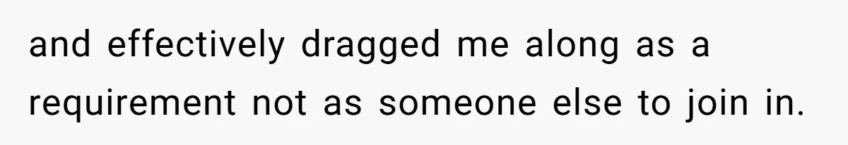 Parents Ignore Son For 26 Years, Suddenly Want Close Bond But Refuse To Help Him Buy House And Walk Away Forever and effectively dragged me along as a requirement not as someone else to join in.