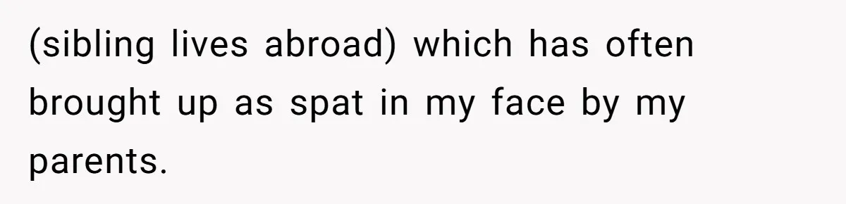Parents Ignore Son For 26 Years, Suddenly Want Close Bond But Refuse To Help Him Buy House And Walk Away Forever (sibling lives abroad) which has often brought up as spat in my face by my parents.
