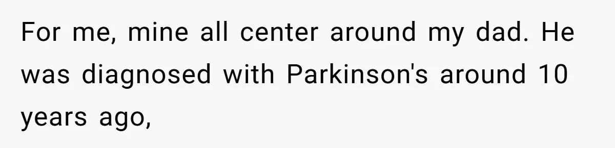Parents Ignore Son For 26 Years, Suddenly Want Close Bond But Refuse To Help Him Buy House And Walk Away Forever For me, mine all center around my dad. He was diagnosed with Parkinson's around 10 years ago,