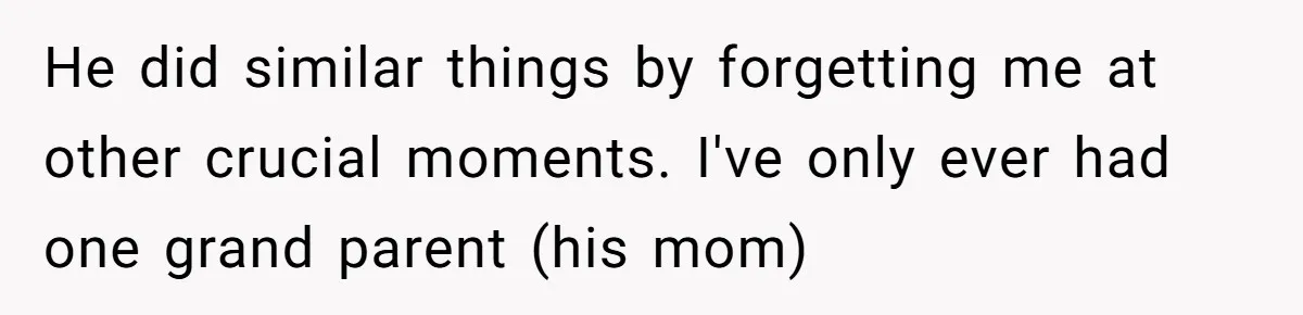 Parents Ignore Son For 26 Years, Suddenly Want Close Bond But Refuse To Help Him Buy House And Walk Away Forever He did similar things by forgetting me at other crucial moments. I've only ever had one grand parent (his mom)