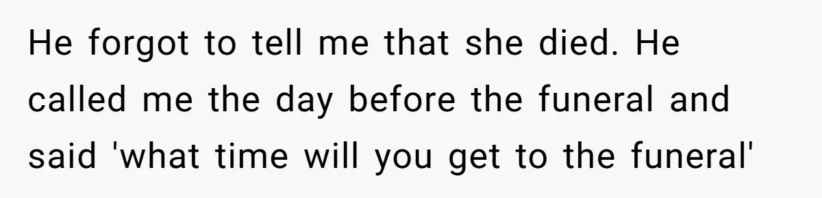 Parents Ignore Son For 26 Years, Suddenly Want Close Bond But Refuse To Help Him Buy House And Walk Away Forever He forgot to tell me that she died. He called me the day before the funeral and said 'what time will you get to the funeral'