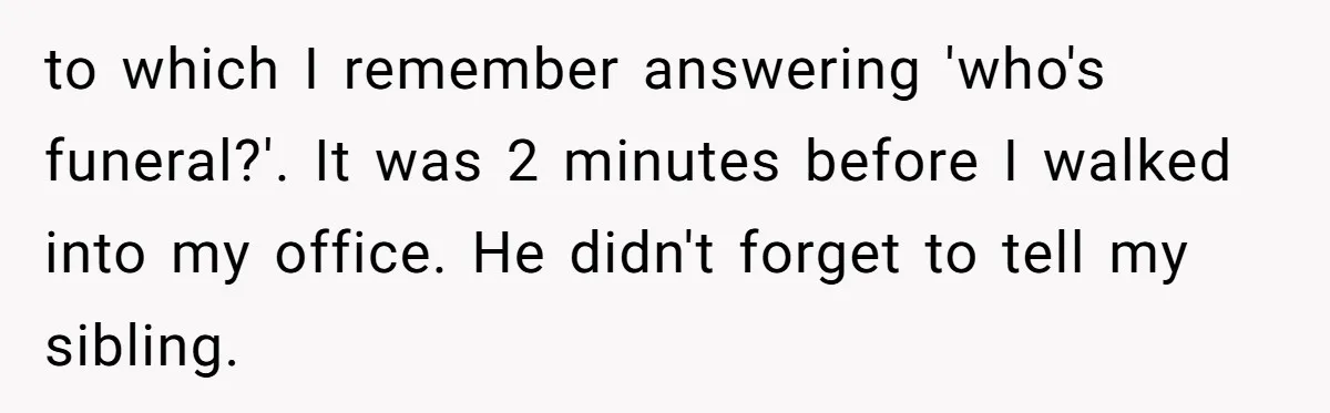 Parents Ignore Son For 26 Years, Suddenly Want Close Bond But Refuse To Help Him Buy House And Walk Away Forever to which I remember answering 'who's funeral?'. It was 2 minutes before I walked into my office. He didn't forget to tell my sibling.