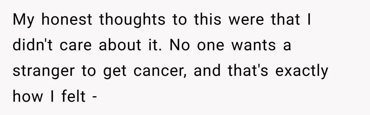 Parents Ignore Son For 26 Years, Suddenly Want Close Bond But Refuse To Help Him Buy House And Walk Away Forever My honest thoughts to this were that I didn't care about it. No one wants a stranger to get cancer, and that's exactly how I felt -