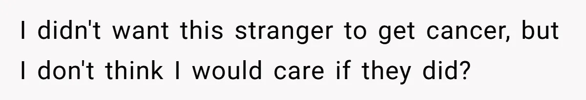 Parents Ignore Son For 26 Years, Suddenly Want Close Bond But Refuse To Help Him Buy House And Walk Away Forever I didn't want this stranger to get cancer, but I don't think I would care if they did?
