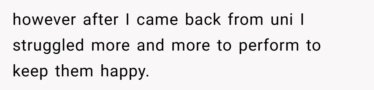 Parents Ignore Son For 26 Years, Suddenly Want Close Bond But Refuse To Help Him Buy House And Walk Away Forever however after I came back from uni I struggled more and more to perform to keep them happy.