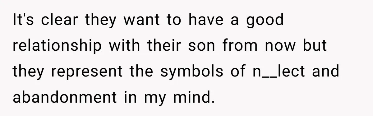Parents Ignore Son For 26 Years, Suddenly Want Close Bond But Refuse To Help Him Buy House And Walk Away Forever It's clear they want to have a good relationship with their son from now but they represent the symbols of n__lect and abandonment in my mind.