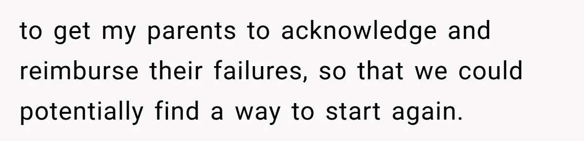 Parents Ignore Son For 26 Years, Suddenly Want Close Bond But Refuse To Help Him Buy House And Walk Away Forever to get my parents to acknowledge and reimburse their failures, so that we could potentially find a way to start again.