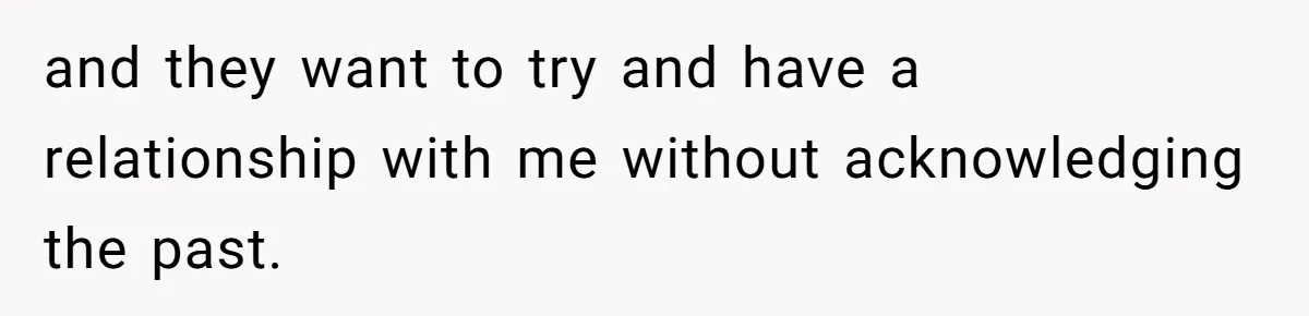 Parents Ignore Son For 26 Years, Suddenly Want Close Bond But Refuse To Help Him Buy House And Walk Away Forever and they want to try and have a relationship with me without acknowledging the past.